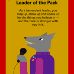 Leader of the Pack: As a benevolent leader, you step up, show up and speak up for the things you believe in — and the Pack is stronger with you in it.